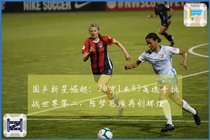 国乒新星崛起：20岁1米83高选手挑战世界第二，陈梦恩师再创辉煌