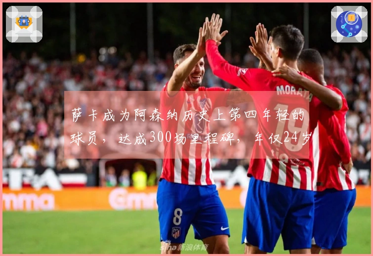 萨卡成为阿森纳历史上第四年轻的球员，达成300场里程碑，年仅24岁180天