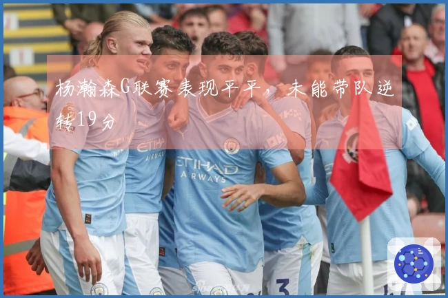 杨瀚森G联赛表现平平，未能带队逆转19分