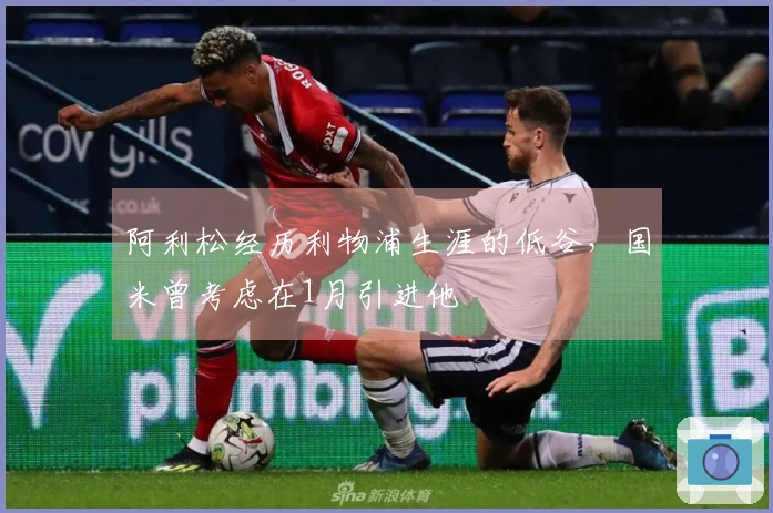 阿利松经历利物浦生涯的低谷，国米曾考虑在1月引进他
