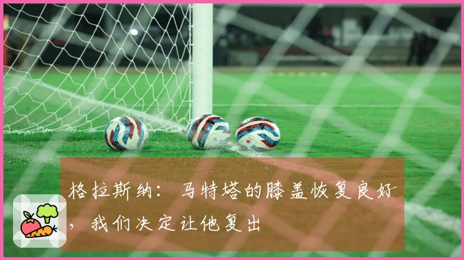 格拉斯纳：马特塔的膝盖恢复良好，我们决定让他复出