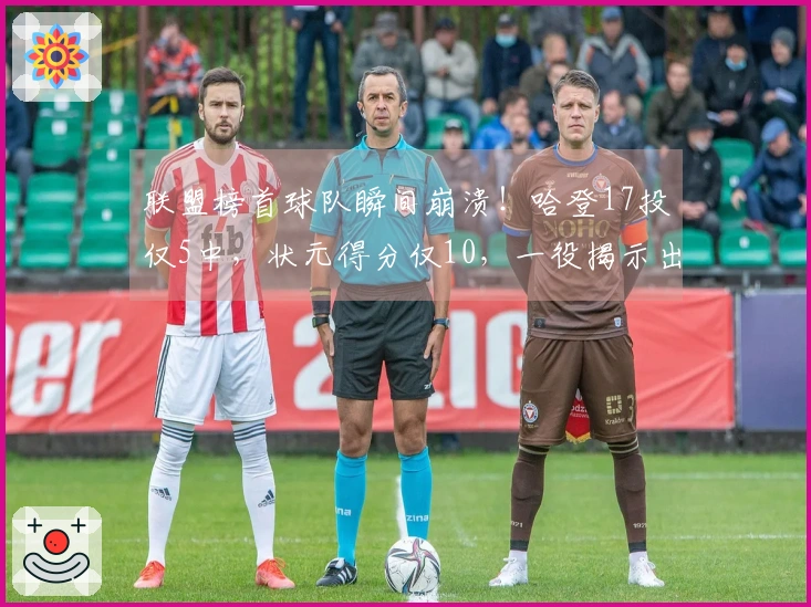 联盟榜首球队瞬间崩溃！哈登17投仅5中，状元得分仅10，一役揭示出5大问题