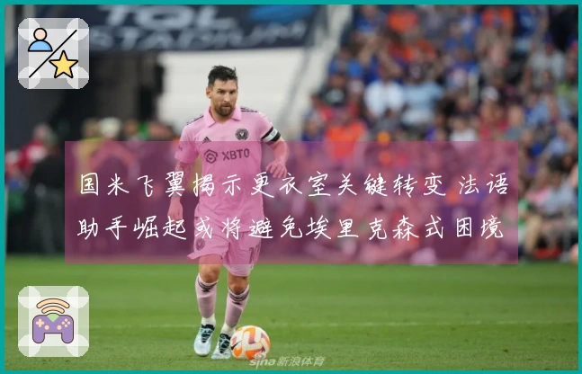 国米飞翼揭示更衣室关键转变 法语助手崛起或将避免埃里克森式困境
