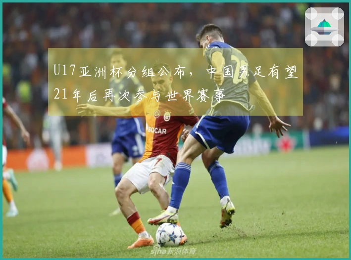 U17亚洲杯分组公布，中国男足有望21年后再次参与世界赛事