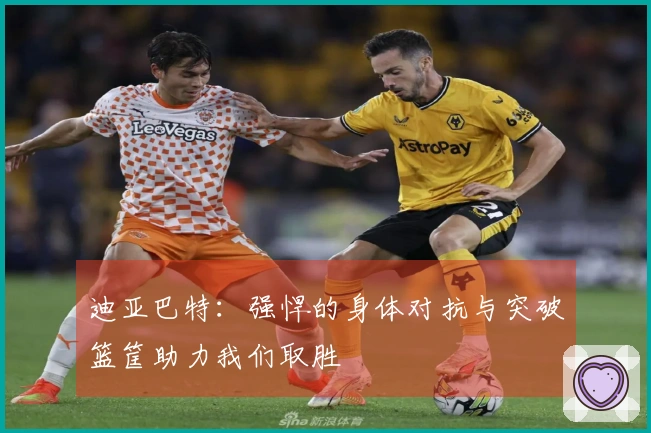 迪亚巴特：强悍的身体对抗与突破篮筐助力我们取胜