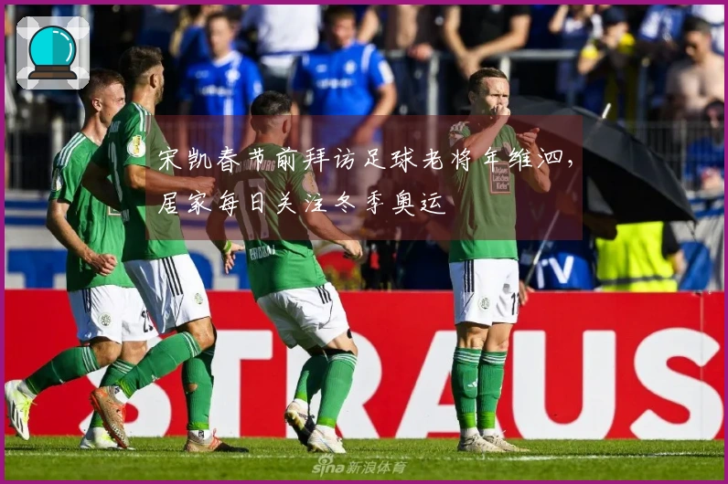 宋凯春节前拜访足球老将年维泗，居家每日关注冬季奥运