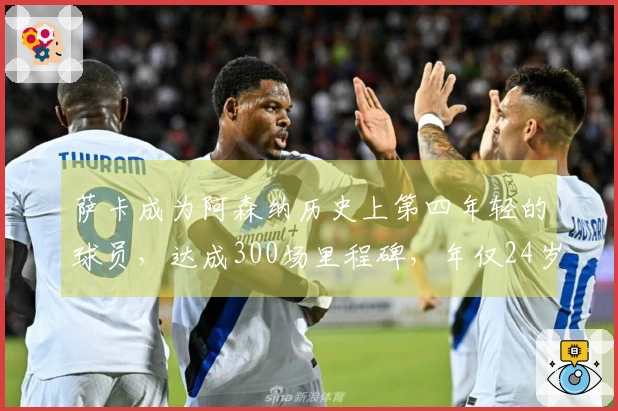 萨卡成为阿森纳历史上第四年轻的球员，达成300场里程碑，年仅24岁180天