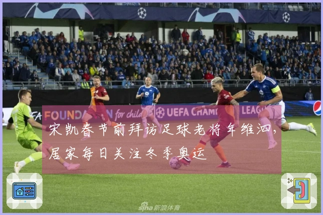 宋凯春节前拜访足球老将年维泗，居家每日关注冬季奥运