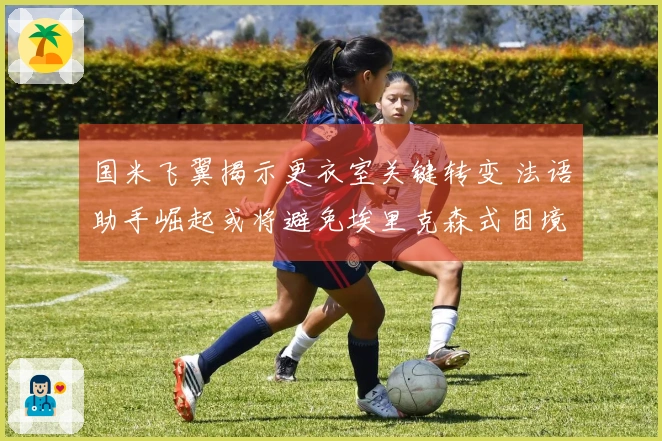 国米飞翼揭示更衣室关键转变 法语助手崛起或将避免埃里克森式困境