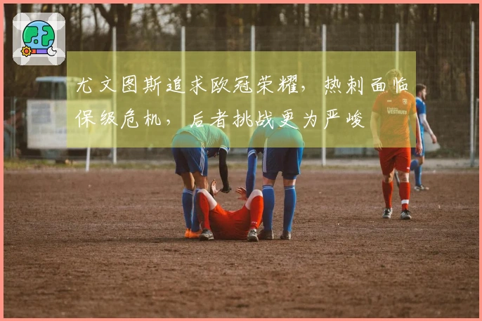 尤文图斯追求欧冠荣耀，热刺面临保级危机，后者挑战更为严峻