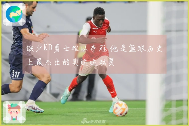 缺少KD勇士难以夺冠 他是篮球历史上最杰出的奥运运动员