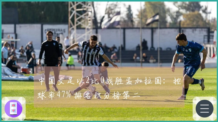 中国女足以2比0战胜孟加拉国：控球率47% 排名积分榜第二