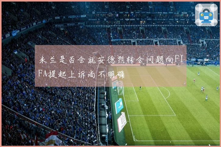 米兰是否会就安德烈转会问题向FIFA提起上诉尚不明确