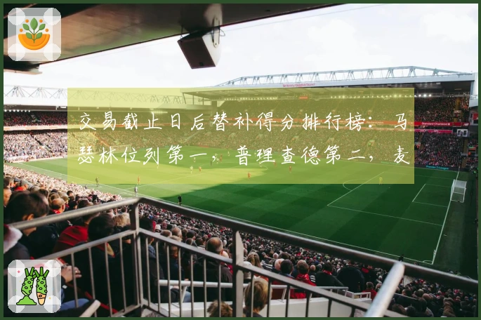 交易截止日后替补得分排行榜：马瑟林位列第一，普理查德第二，麦凯恩第三