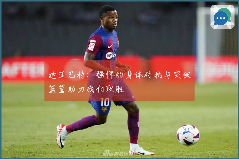 迪亚巴特：强悍的身体对抗与突破篮筐助力我们取胜