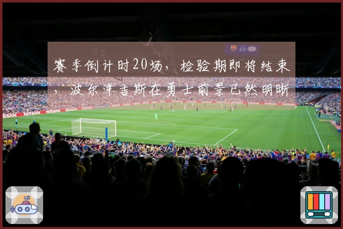 赛季倒计时20场，检验期即将结束，波尔津吉斯在勇士前景已然明晰