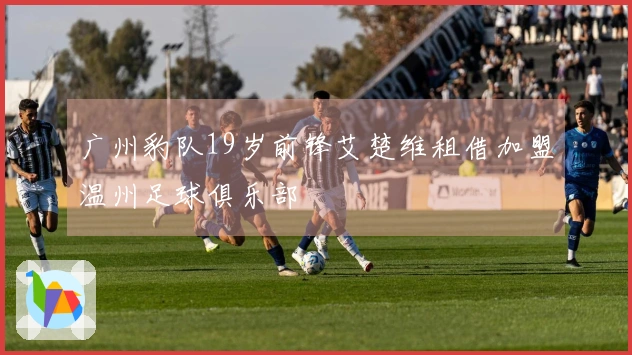 广州豹队19岁前锋艾楚维租借加盟温州足球俱乐部
