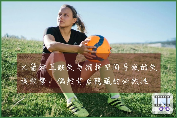 火箭控卫缺失与拥挤空间导致的失误频繁,偶然背后隐藏的必然性