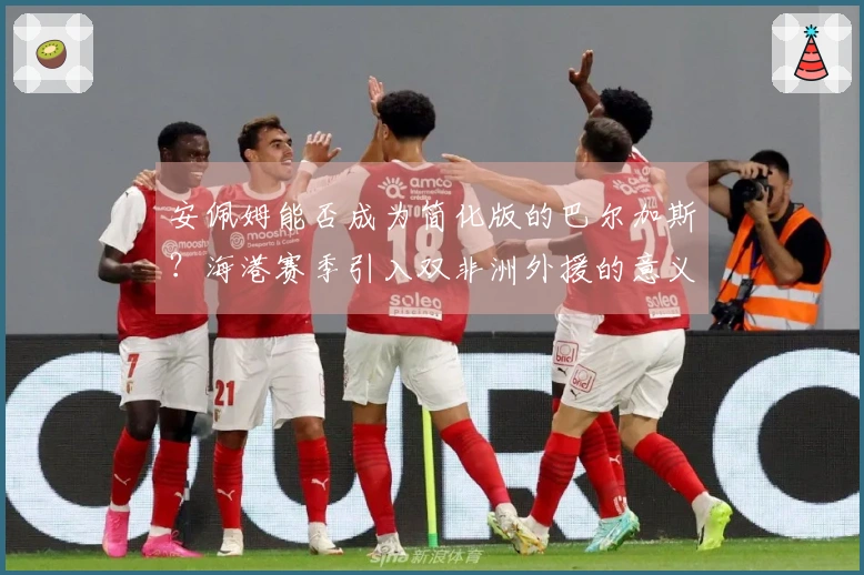 安佩姆能否成为简化版的巴尔加斯？海港赛季引入双非洲外援的意义何在