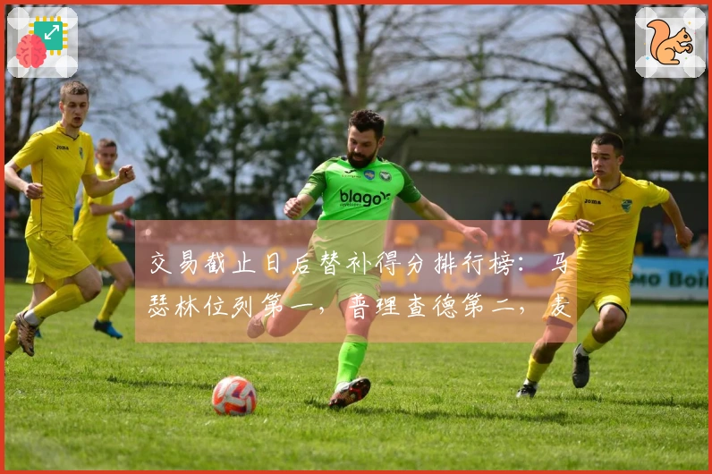 交易截止日后替补得分排行榜:马瑟林位列第一,普理查德第二,麦凯恩第三