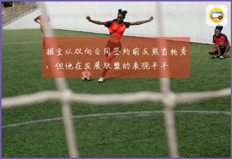 掘金以双向合同签约前灰熊首轮秀,但他在发展联盟的表现平平