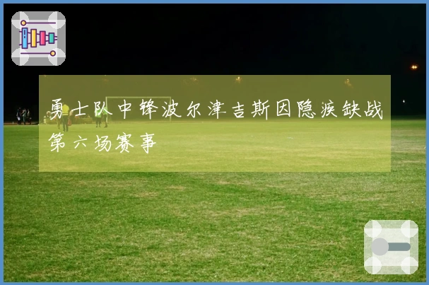 勇士队中锋波尔津吉斯因隐疾缺战第六场赛事