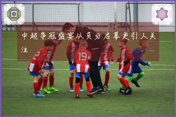 中超争冠盛宴从负分启幕更引人关注