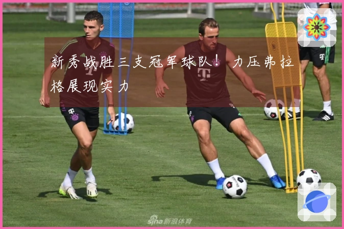新秀战胜三支冠军球队!力压弗拉格展现实力