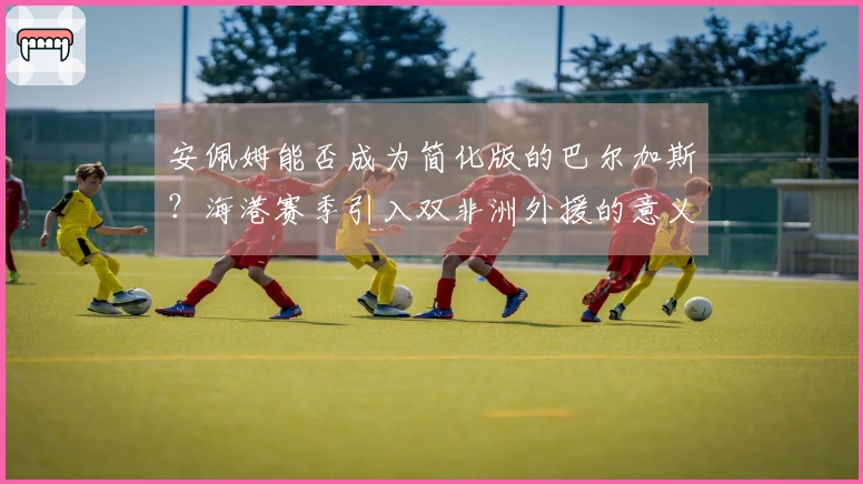 安佩姆能否成为简化版的巴尔加斯？海港赛季引入双非洲外援的意义何在