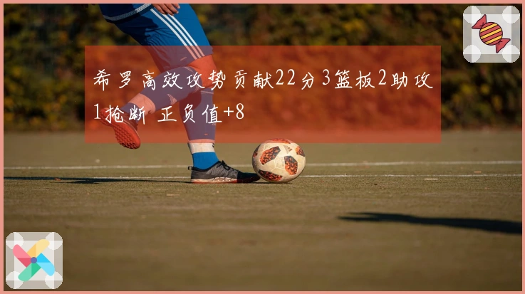 希罗高效攻势贡献22分3篮板2助攻1抢断 正负值+8