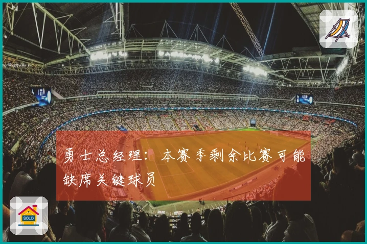 勇士总经理：本赛季剩余比赛可能缺席关键球员